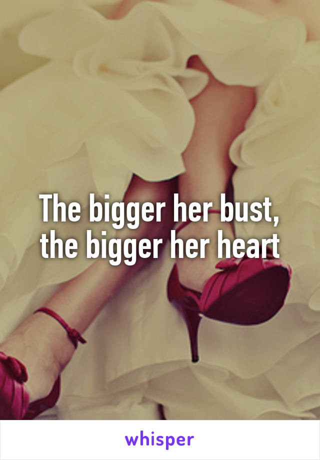 The bigger her bust, the bigger her heart