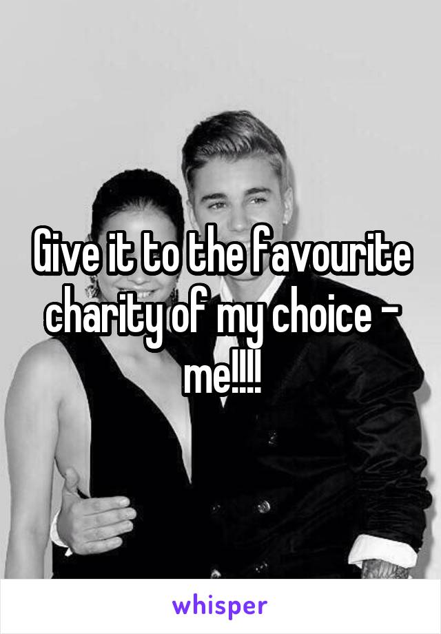 Give it to the favourite charity of my choice - me!!!!