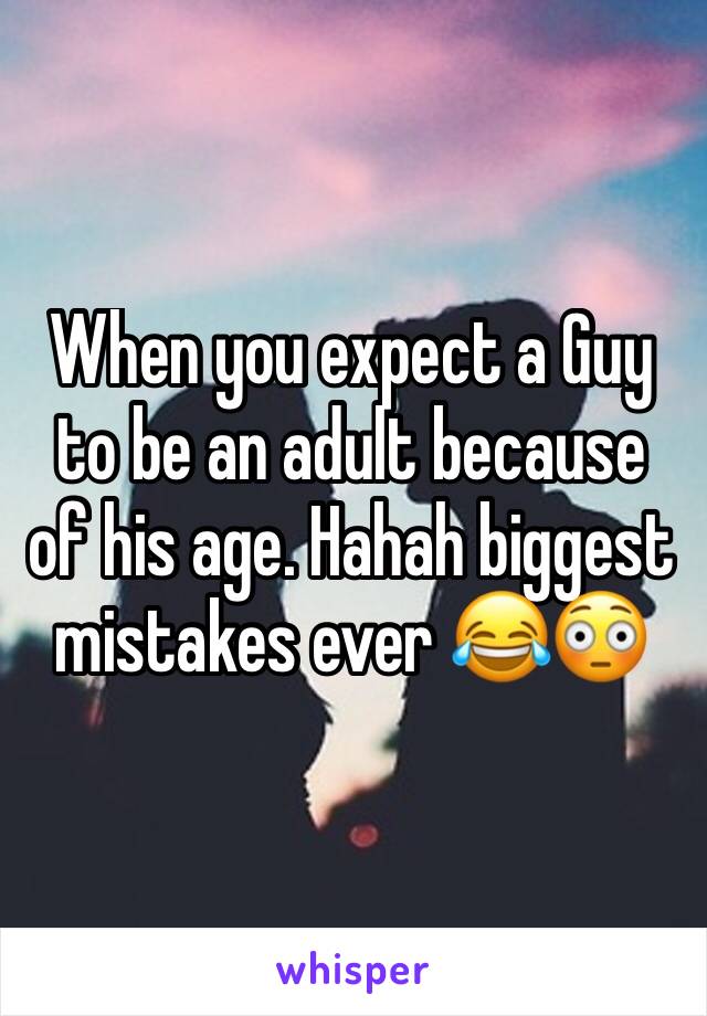 When you expect a Guy to be an adult because of his age. Hahah biggest mistakes ever 😂😳