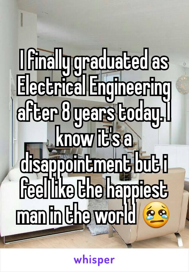 I finally graduated as Electrical Engineering after 8 years today. I know it's a disappointment but i feel like the happiest man in the world 😢