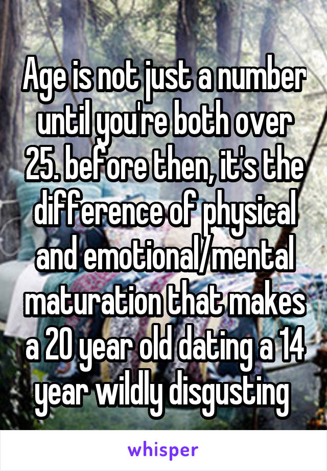 Age is not just a number until you're both over 25. before then, it's the difference of physical and emotional/mental maturation that makes a 20 year old dating a 14 year wildly disgusting 