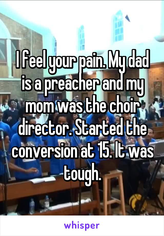 I feel your pain. My dad is a preacher and my mom was the choir director. Started the conversion at 15. It was tough.