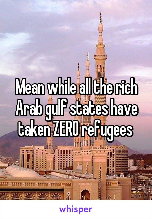 Mean while all the rich Arab gulf states have taken ZERO refugees 