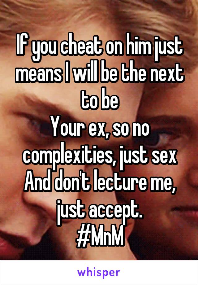 If you cheat on him just means I will be the next to be
Your ex, so no complexities, just sex
And don't lecture me, just accept.
#MnM