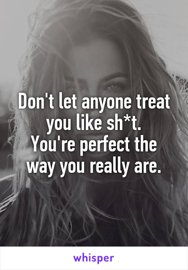 Don't let anyone treat you like sh*t.
You're perfect the way you really are.