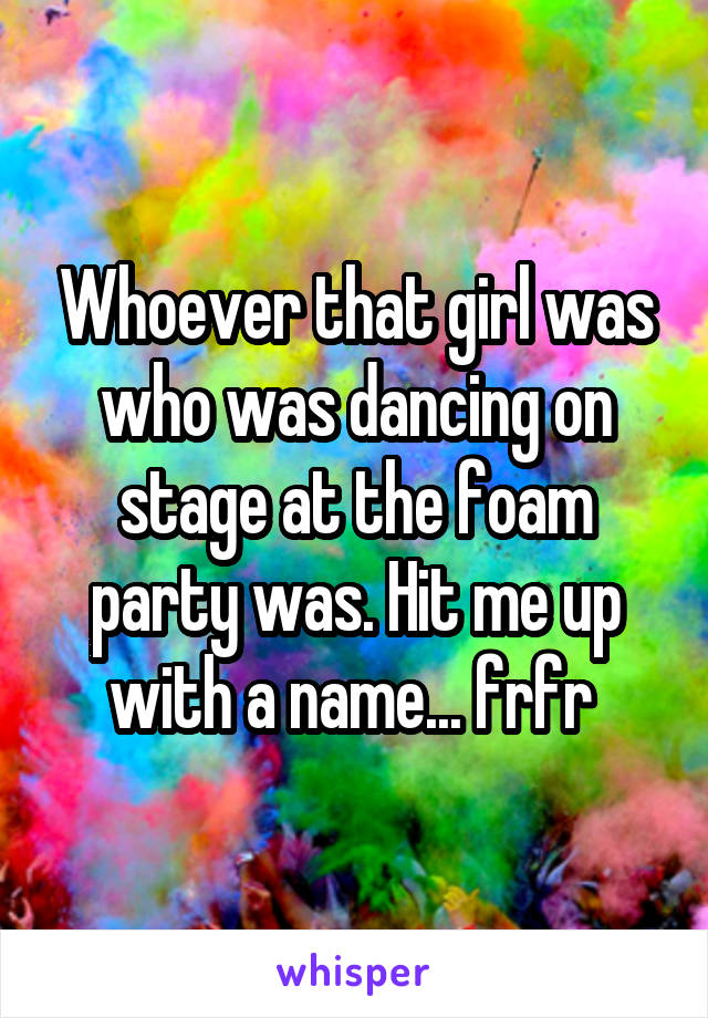 Whoever that girl was who was dancing on stage at the foam party was. Hit me up with a name... frfr 