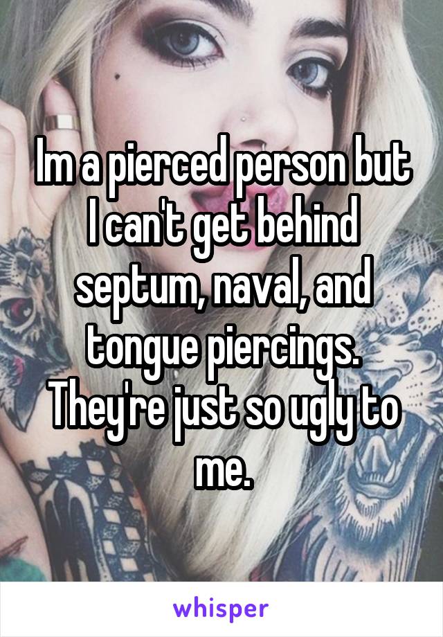 Im a pierced person but I can't get behind septum, naval, and tongue piercings. They're just so ugly to me.