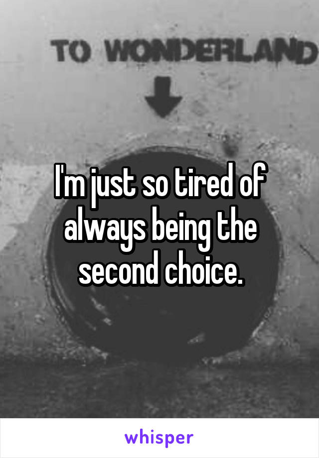 I'm just so tired of always being the second choice.