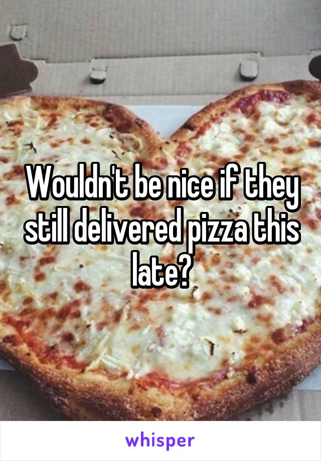 Wouldn't be nice if they still delivered pizza this late?