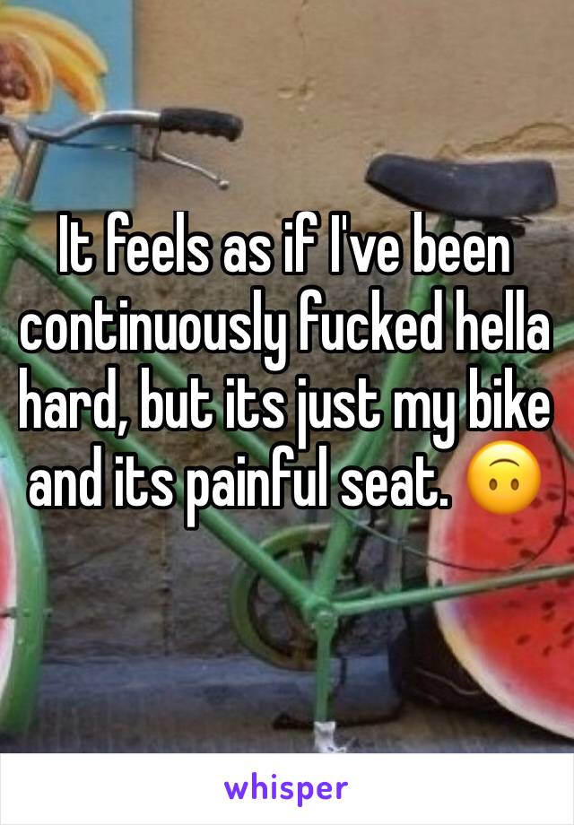 It feels as if I've been continuously fucked hella hard, but its just my bike and its painful seat. 🙃