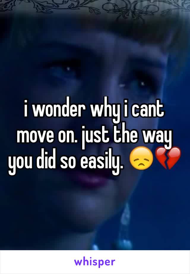 i wonder why i cant move on. just the way you did so easily. 😞💔