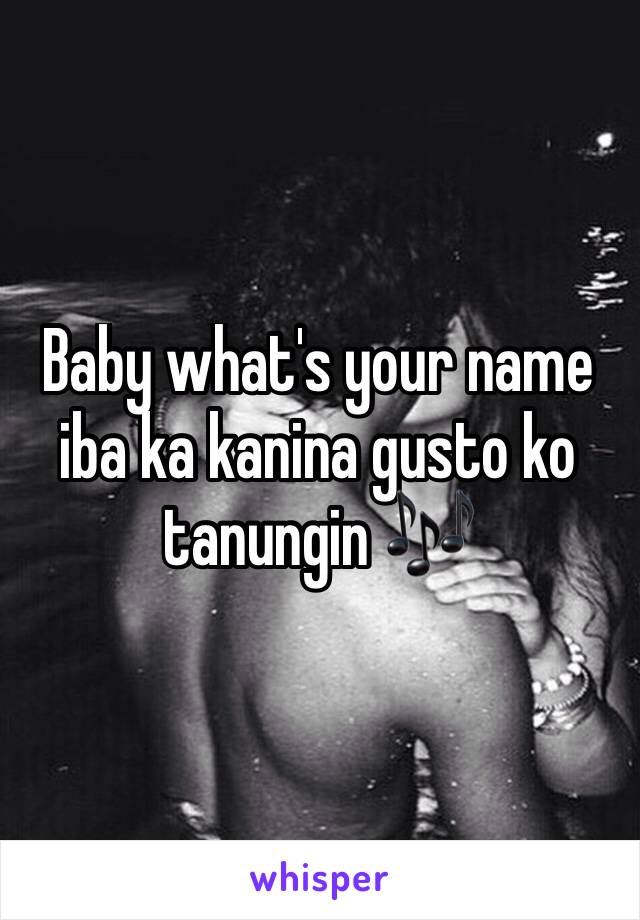 Baby what's your name iba ka kanina gusto ko tanungin 🎶 