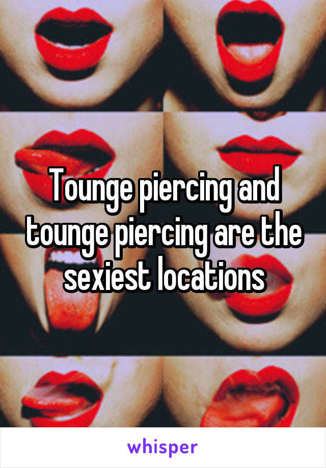 Tounge piercing and tounge piercing are the sexiest locations