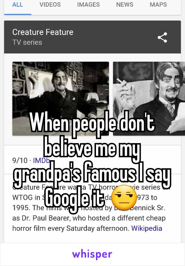 When people don't believe me my grandpa's famous I say Google it 😒