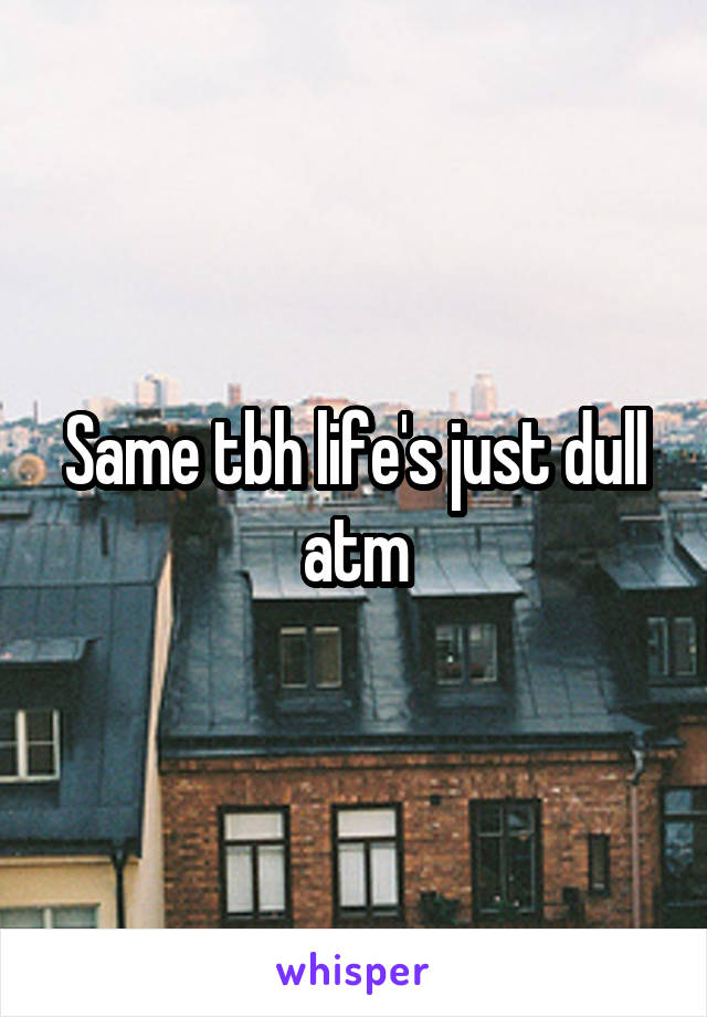 Same tbh life's just dull atm