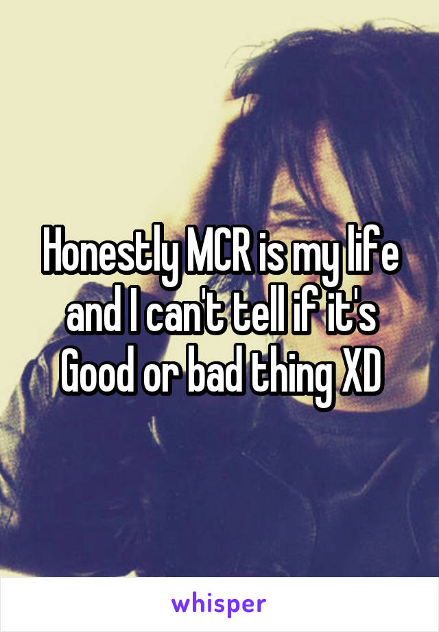 Honestly MCR is my life and I can't tell if it's Good or bad thing XD