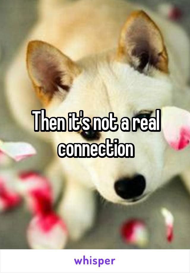 Then it's not a real connection