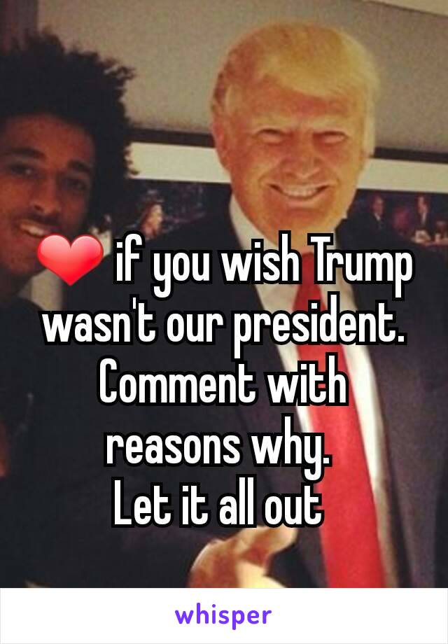 ❤ if you wish Trump wasn't our president.
Comment with reasons why. 
Let it all out 