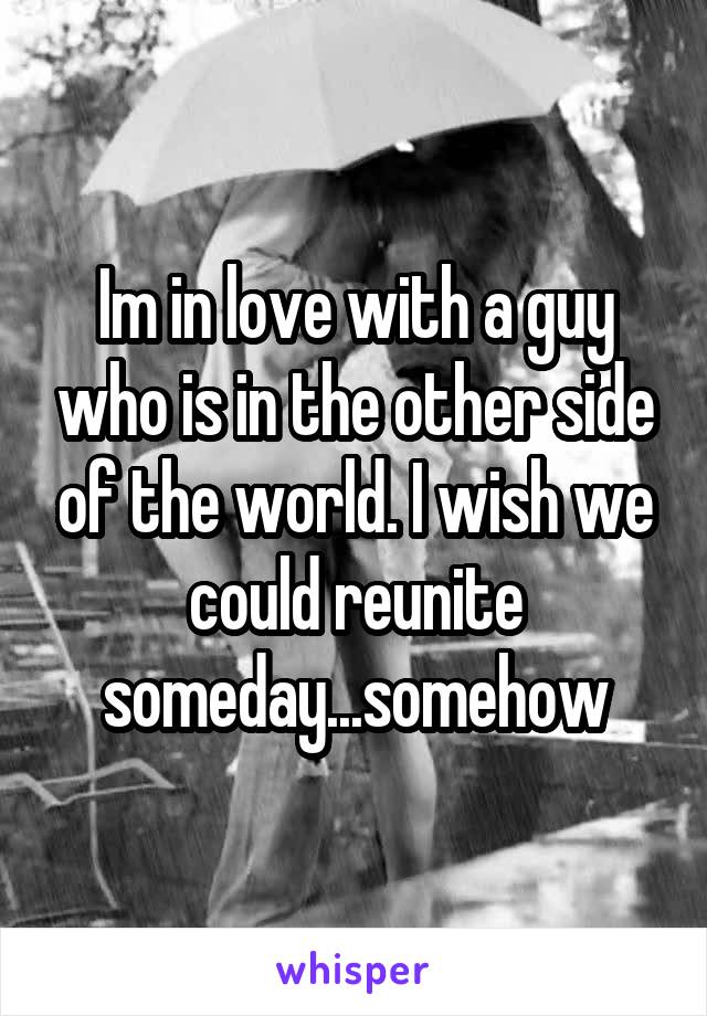 Im in love with a guy who is in the other side of the world. I wish we could reunite someday...somehow