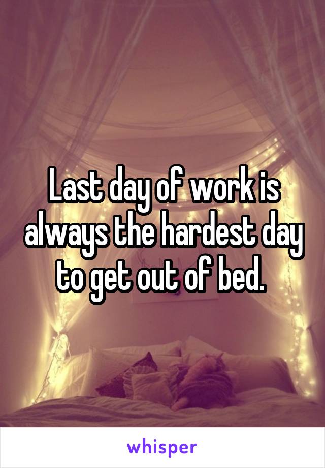 Last day of work is always the hardest day to get out of bed. 