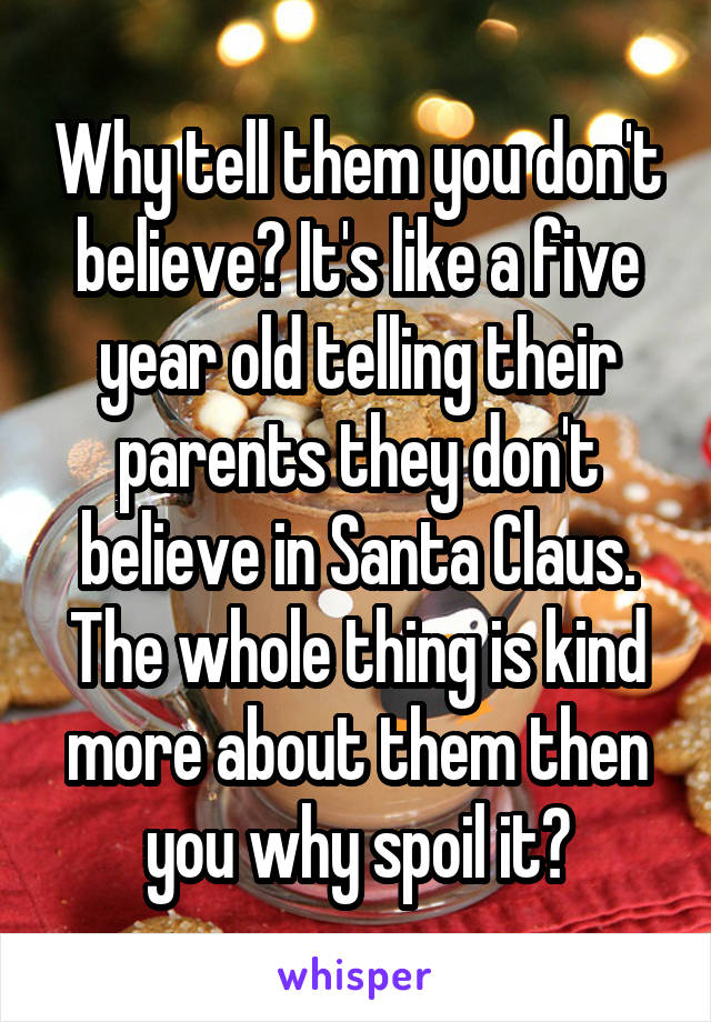 Why tell them you don't believe? It's like a five year old telling their parents they don't believe in Santa Claus. The whole thing is kind more about them then you why spoil it?