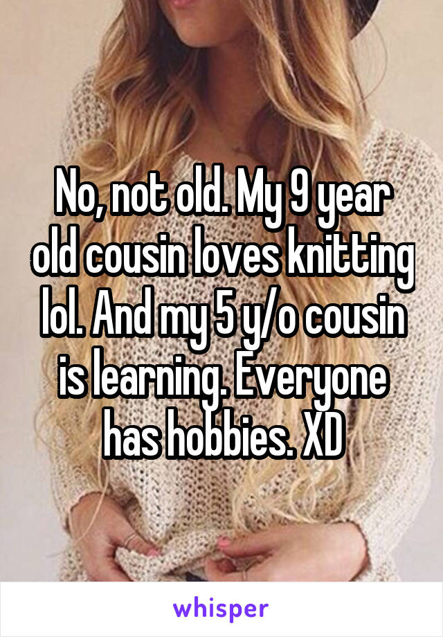 No, not old. My 9 year old cousin loves knitting lol. And my 5 y/o cousin is learning. Everyone has hobbies. XD