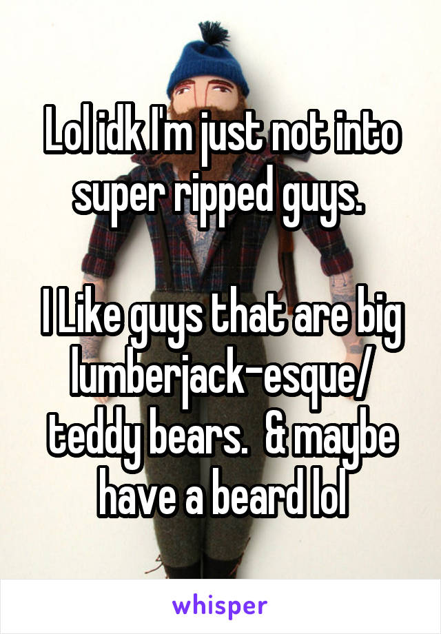 Lol idk I'm just not into super ripped guys. 

I Like guys that are big lumberjack-esque/ teddy bears.  & maybe have a beard lol