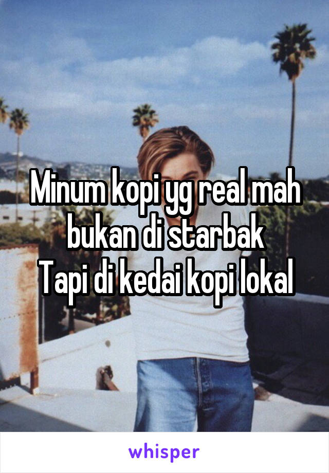 Minum kopi yg real mah bukan di starbak
Tapi di kedai kopi lokal