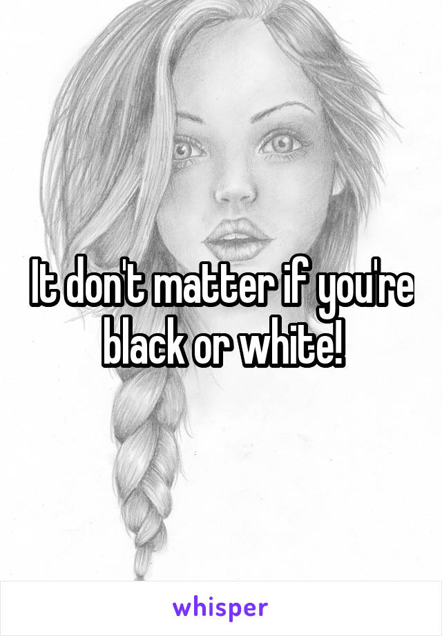 It don't matter if you're black or white!