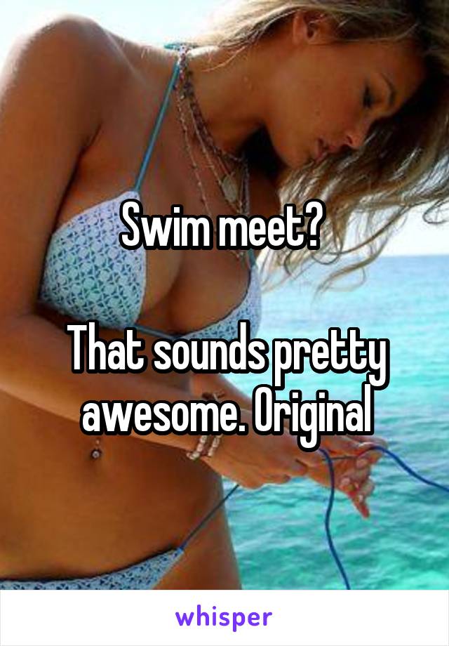 Swim meet? 

That sounds pretty awesome. Original