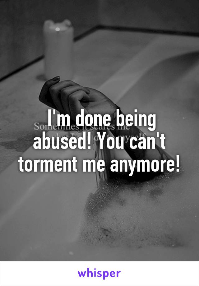  I'm done being abused! You can't torment me anymore!