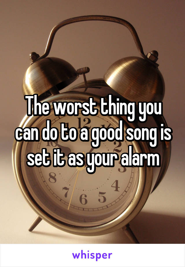 The worst thing you can do to a good song is set it as your alarm