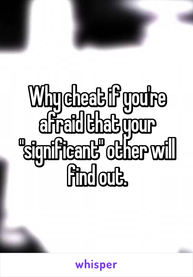 Why cheat if you're afraid that your "significant" other will find out.