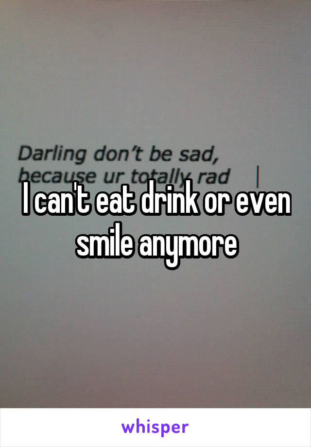 I can't eat drink or even smile anymore