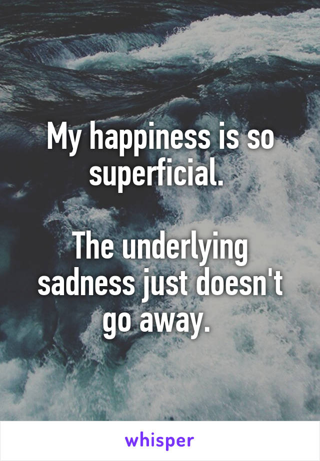 My happiness is so superficial. 

The underlying sadness just doesn't go away. 