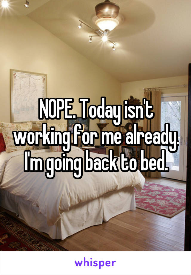 NOPE. Today isn't working for me already. I'm going back to bed.