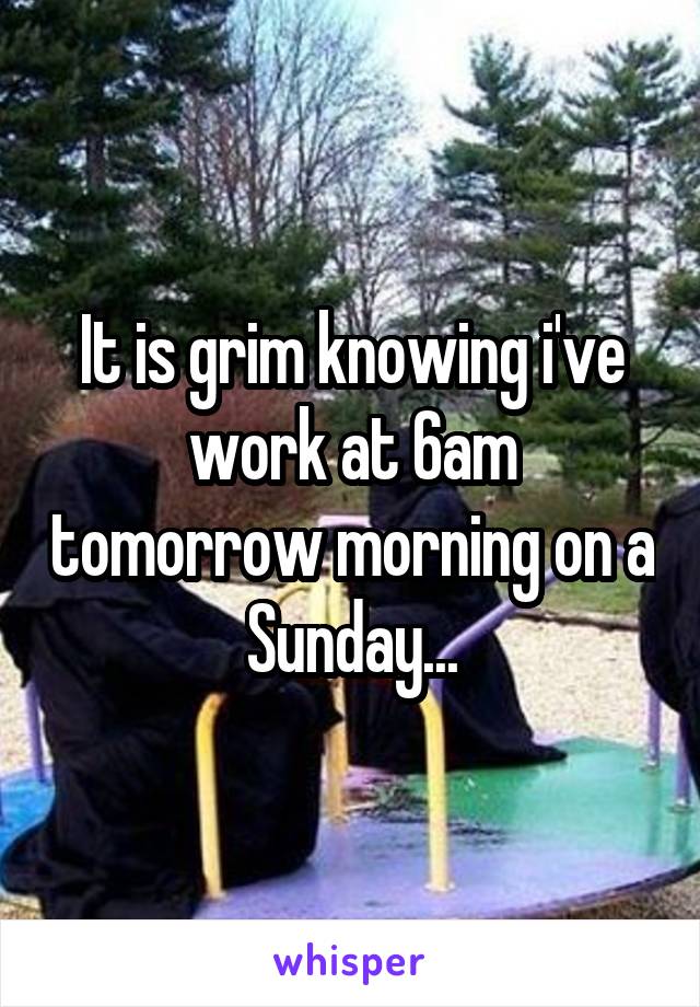 It is grim knowing i've work at 6am tomorrow morning on a Sunday...