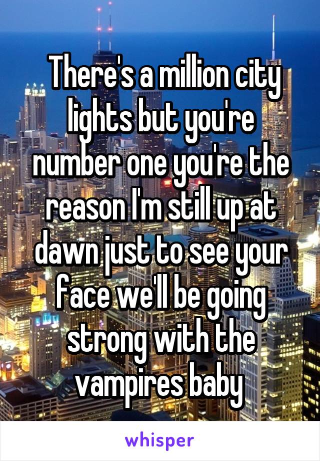  There's a million city lights but you're number one you're the reason I'm still up at dawn just to see your face we'll be going strong with the vampires baby 