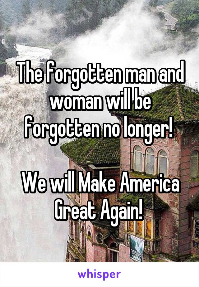 The forgotten man and woman will be forgotten no longer! 

We will Make America Great Again! 