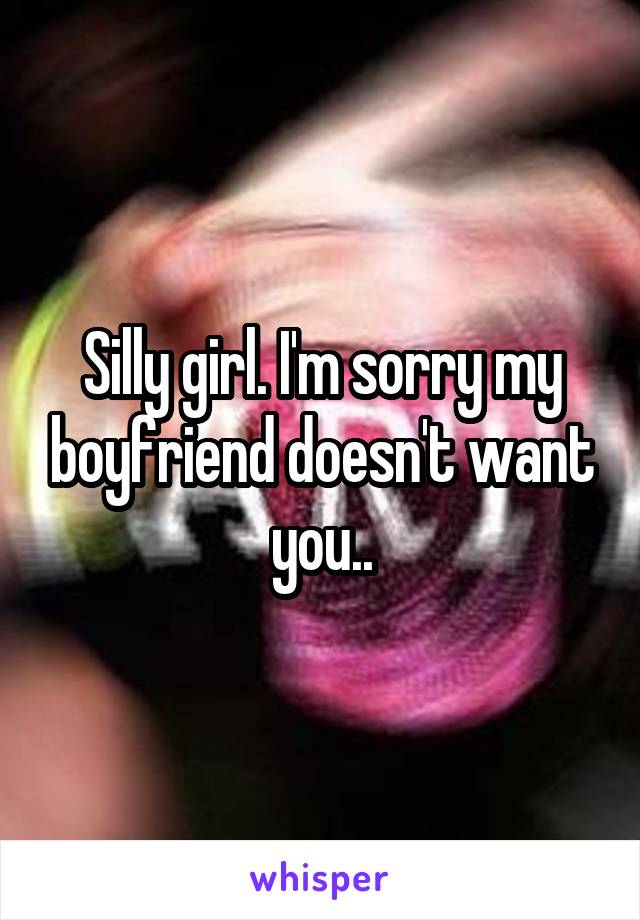 Silly girl. I'm sorry my boyfriend doesn't want you..