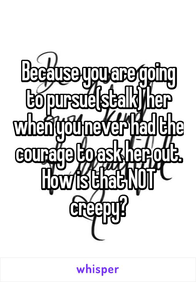 Because you are going to pursue(stalk) her when you never had the courage to ask her out. How is that NOT creepy?