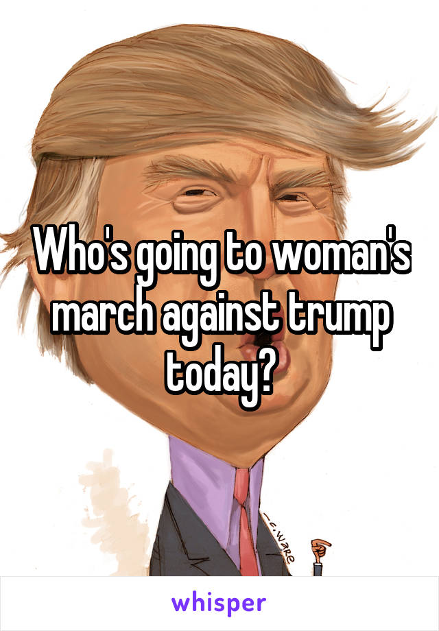 Who's going to woman's march against trump today?