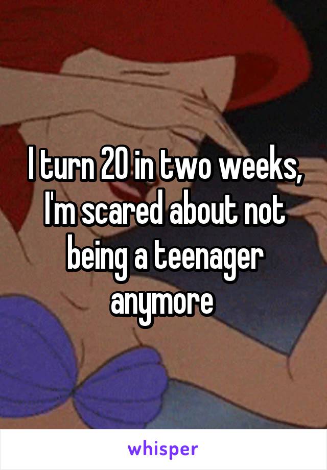 I turn 20 in two weeks, I'm scared about not being a teenager anymore 