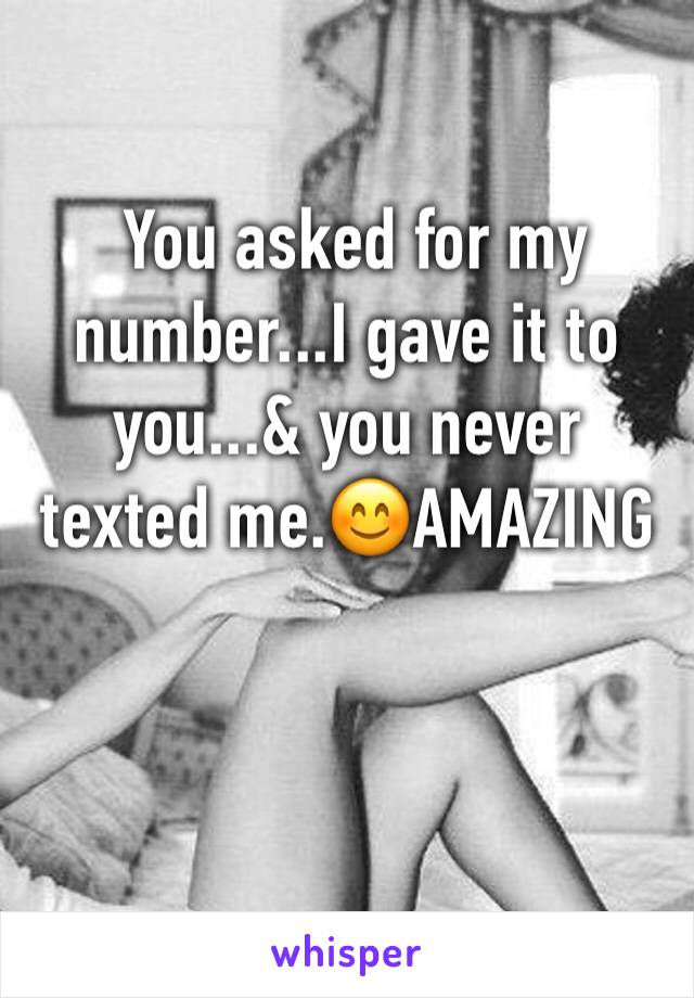  You asked for my number...I gave it to you...& you never texted me.😊AMAZING