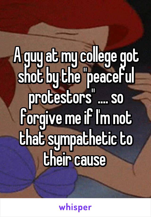 A guy at my college got shot by the "peaceful protestors" .... so forgive me if I'm not that sympathetic to their cause 