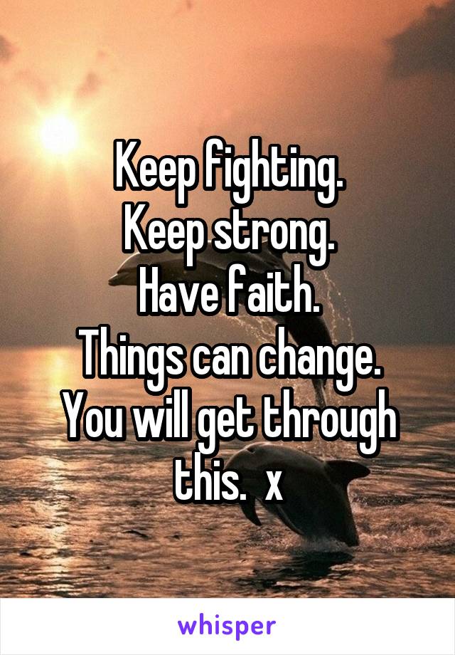 Keep fighting.
Keep strong.
Have faith.
Things can change.
You will get through this.  x