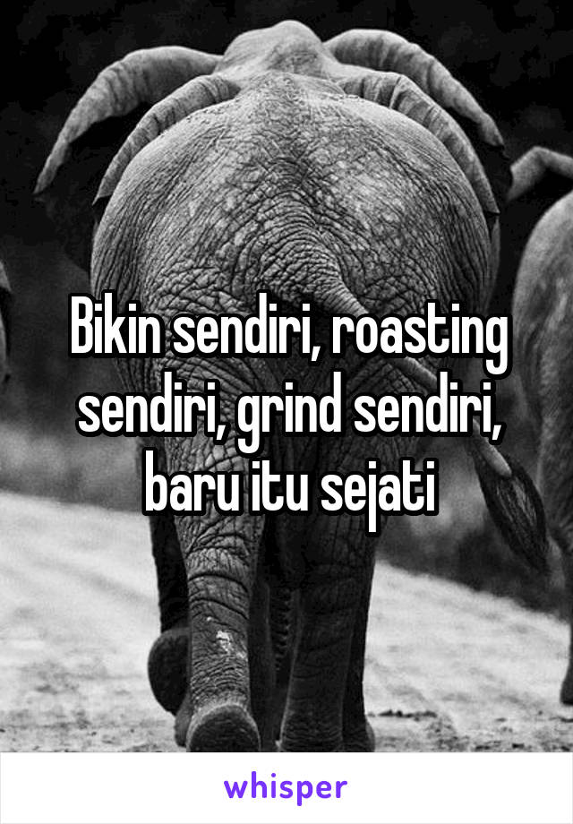 Bikin sendiri, roasting sendiri, grind sendiri, baru itu sejati