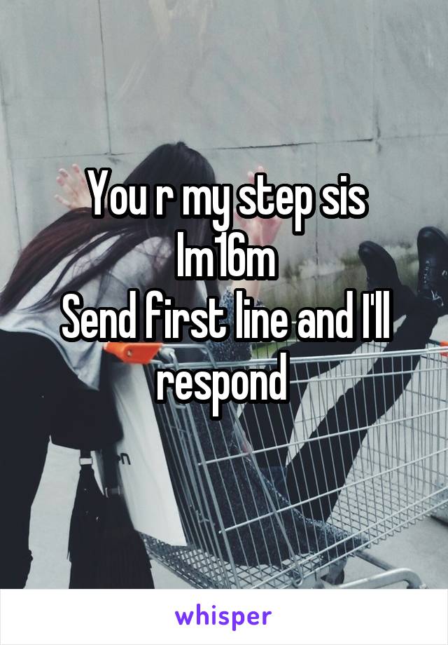 You r my step sis
Im16m
Send first line and I'll respond 
