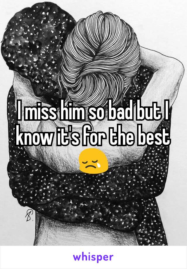 I miss him so bad but I know it's for the best 😢