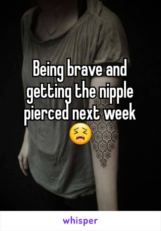 Being brave and getting the nipple pierced next week 😣